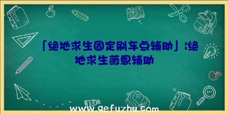 「绝地求生固定刷车点辅助」|绝地求生薇恩辅助